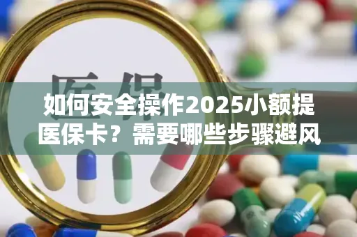 如何安全操作2025小额提医保卡？需要哪些步骤避风险？