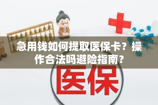 急用钱如何提取医保卡？操作合法吗避险指南？